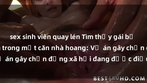 sex sinh viên quay lén Tìm thấy gái bị trói và bị hiếp dâm trong một căn nhà hoang: Vụ án gây chấn động xã hội đang được điều tra vào.