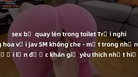 sex bị quay lén trong toilet Trải nghiệm cảm xúc thăng hoa với jav SM không che - một trong những thể loại phim người lớn được khán giả yêu thích nhất hiện nay. Đảm bảo đem lại sự hấp dẫn, kích thích 