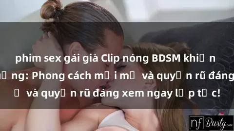 phim sex gái già Clip nóng BDSM khiến người xem phát cuồng: Phong cách mới mẻ và quyến rũ đáng xem ngay lập tức!