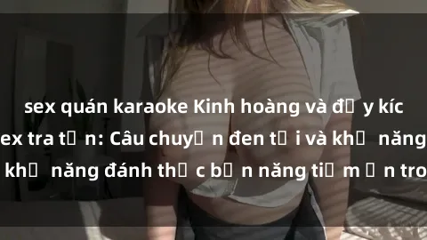 sex quán karaoke Kinh hoàng và đầy kích thích với phim sex tra tấn: Câu chuyện đen tối và khả năng đánh thức bản năng tiềm ẩn trong con người