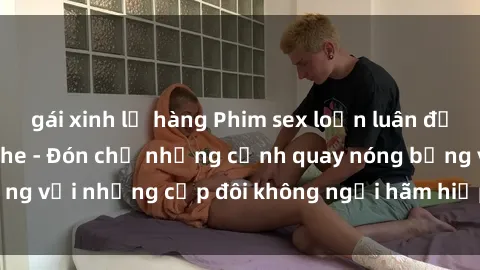gái xinh lộ hàng Phim sex loạn luân đầy kích thích không che - Đón chờ những cảnh quay nóng bỏng với những cặp đôi không ngại hãm hiếp gia đình trong lòng