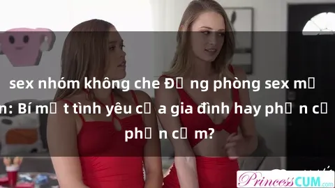 sex nhóm không che Động phòng sex mẹ con: Bí mật tình yêu của gia đình hay phản cảm?