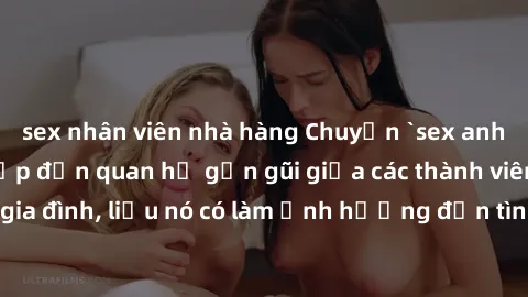 sex nhân viên nhà hàng Chuyện `sex anh em ruột` - Đề cập đến quan hệ gần gũi giữa các thành viên trong gia đình, liệu nó có làm ảnh hưởng đến tình cảm gia đình hay không?