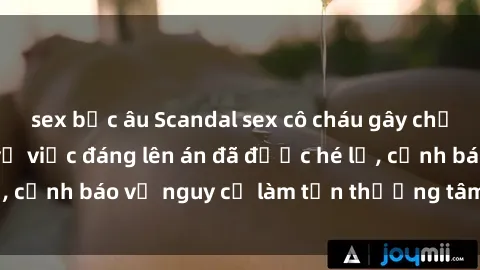sex bắc âu Scandal sex cô cháu gây chấn động: Chi tiết vụ việc đáng lên án đã được hé lộ, cảnh báo về nguy cơ làm tổn thương tâm hồn trẻ em.