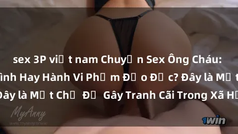 sex 3P việt nam Chuyện Sex Ông Cháu: Mối Quan Hệ Gia Đình Hay Hành Vi Phạm Đạo Đức? Đây là Một Chủ Đề Gây Tranh Cãi Trong Xã Hội Hiện Nay.