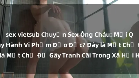 sex vietsub Chuyện Sex Ông Cháu: Mối Quan Hệ Gia Đình Hay Hành Vi Phạm Đạo Đức? Đây là Một Chủ Đề Gây Tranh Cãi Trong Xã Hội Hiện Nay.