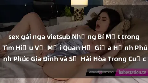 sex gái nga vietsub Những Bí Mật trong Tình Dục Gia Đình: Tìm Hiểu Về Mối Quan Hệ Giữa Hạnh Phúc Gia Đình và Sự Hài Hòa Trong Cuộc Sống Tình Dục