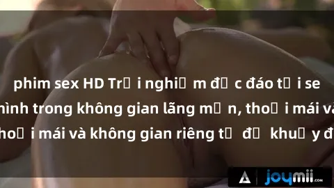 phim sex HD Trải nghiệm độc đáo tại sex nhà nghỉ: ẩn mình trong không gian lãng mạn, thoải mái và không gian riêng tư để khuấy động tình ái.
