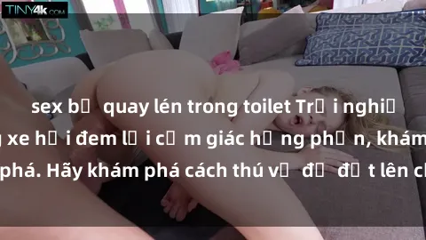 sex bị quay lén trong toilet Trải nghiệm mới lạ: Sex trong xe hơi đem lại cảm giác hưng phấn, khám phá. Hãy khám phá cách thú vị để đốt lên cảm xúc trong cuộc tình!