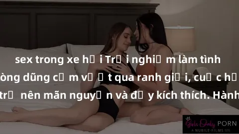 sex trong xe hơi Trải nghiệm làm tình ngoài đường: Khi lòng dũng cảm vượt qua ranh giới, cuộc hẹn nơi công cộng trở nên mãn nguyện và đầy kích thích. Hành vi nguy hiểm, nhưng cũng tạo nên cảm giác mới