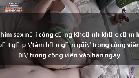 phim sex nơi công cộng Khoảnh khắc cấm kỵ: Cặp đôi bị bắt gặp 'tâm hồn gần gũi' trong công viên vào ban ngày