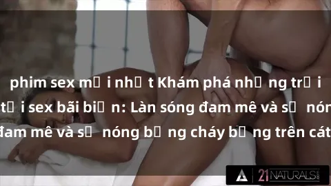 phim sex mới nhất Khám phá những trải nghiệm độc đáo tại sex bãi biển: Làn sóng đam mê và sự nóng bỏng cháy bỏng trên cát trắng