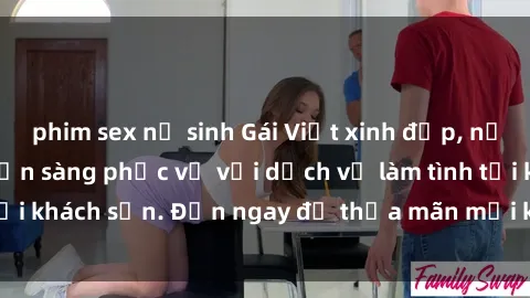 phim sex nữ sinh Gái Việt xinh đẹp, nồng nàn tình cảm, sẵn sàng phục vụ với dịch vụ làm tình tại khách sạn. Đến ngay để thỏa mãn mọi khao khát của bạn!