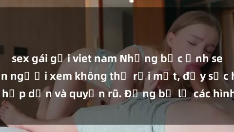 sex gái gọi viet nam Những bức ảnh sexy tá gợi cảm khiến người xem không thể rời mắt, đầy sức hấp dẫn và quyến rũ. Đừng bỏ lỡ các hình ảnh nóng bỏng này!