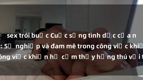 sex trói buộc Cuộc sống tình dục của nhân viên văn phòng: Sự nghiệp và đam mê trong công việc khiến họ cảm thấy hứng thú với tình dục?