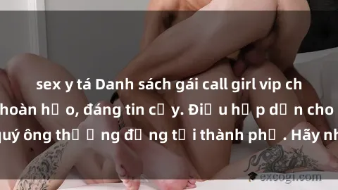 sex y tá Danh sách gái call girl vip chất lượng, dịch vụ hoàn hảo, đáng tin cậy. Điều hấp dẫn cho các quý ông thượng đẳng tại thành phố. Hãy nhấc máy và đặt lịch ngay!
