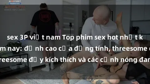 sex 3P việt nam Top phim sex hot nhất không thể bỏ lỡ năm nay: đỉnh cao của đồng tính, threesome đầy kích thích và các cảnh nóng đang gây sốt!