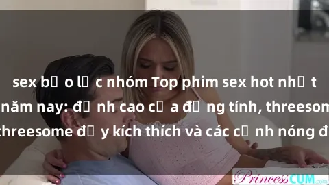 sex bạo lực nhóm Top phim sex hot nhất không thể bỏ lỡ năm nay: đỉnh cao của đồng tính, threesome đầy kích thích và các cảnh nóng đang gây sốt!