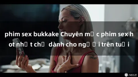 phim sex bukkake Chuyên mục phim sex hot nhất chỉ dành cho người trên tuổi