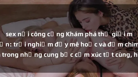 sex nơi công cộng Khám phá thế giới mới với sex người lớn: trải nghiệm đầy mê hoặc và đắm chìm trong những cung bậc cảm xúc tột cùng, hứng khởi và cuốn hút.