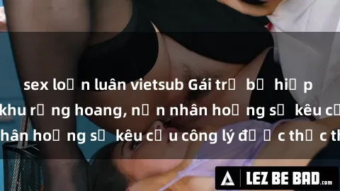 sex loạn luân vietsub Gái trẻ bị hiếp dâm bạo lực trong khu rừng hoang, nạn nhân hoảng sợ kêu cầu công lý được thực thi