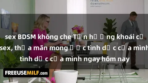sex BDSM không che Tận hưởng khoái cảm với gái xinh sex, thỏa mãn mong ước tình dục của mình ngay hôm nay
