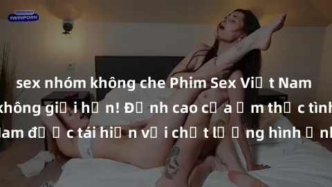 sex nhóm không che Phim Sex Việt Nam HD - Xem ngay và không giới hạn! Đỉnh cao của ẩm thực tình dục Việt Nam được tái hiện với chất lượng hình ảnh sắc nét. Hãy thưởng thức ngay!