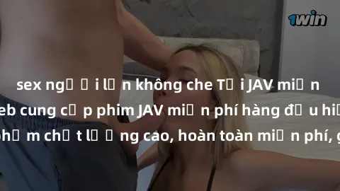 sex người lớn không che Tải JAV miễn phí: Các trang web cung cấp phim JAV miễn phí hàng đầu hiện nay. Các tác phẩm chất lượng cao, hoàn toàn miễn phí, giúp bạn thỏa mãn niềm đam mê mà không tốn kém.