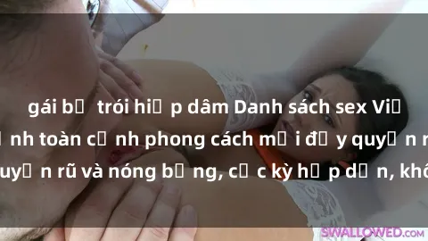 gái bị trói hiếp dâm Danh sách sex Việt Nam không che - Ảnh toàn cảnh phong cách mới đầy quyến rũ và nóng bỏng, cực kỳ hấp dẫn, không thể bỏ qua!