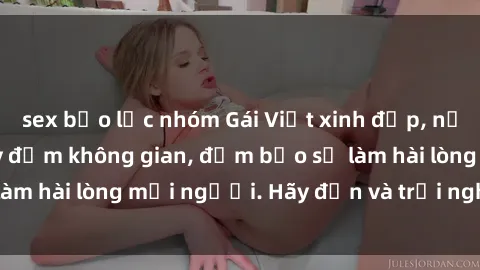 sex bạo lực nhóm Gái Việt xinh đẹp, nồng nàn làm tình say đắm không gian, đảm bảo sẽ làm hài lòng mọi người. Hãy đến và trải nghiệm ngay!