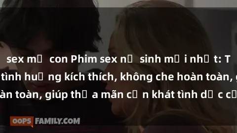 sex mẹ con Phim sex nữ sinh mới nhất: Trải nghiệm nhiều tình huống kích thích, không che hoàn toàn, giúp thỏa mãn cơn khát tình dục của các bạn trẻ