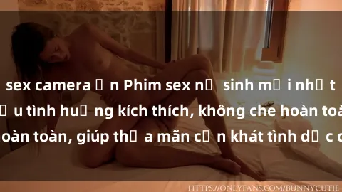 sex camera ẩn Phim sex nữ sinh mới nhất: Trải nghiệm nhiều tình huống kích thích, không che hoàn toàn, giúp thỏa mãn cơn khát tình dục của các bạn trẻ