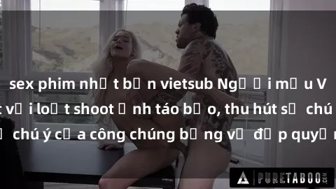sex phim nhật bản vietsub Người mẫu Việt Nam gây sốt với loạt shoot ảnh táo bạo, thu hút sự chú ý của công chúng bằng vẻ đẹp quyến rũ và gợi cảm.