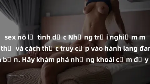 sex nô lệ tình dục Những trải nghiệm mới lạ với sex tập thể và cách thức truy cập vào hành lang đam mê của bạn. Hãy khám phá những khoái cảm đầy kích thích với tập thể hấp dẫn!