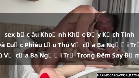 sex bắc âu Khoảnh Khắc Đầy Kịch Tính: Sex  Việt Nam và Cuộc Phiêu Lưu Thú Vị của Ba Người Trẻ Trong Đêm Say Đắm