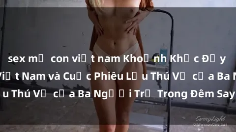 sex mẹ con việt nam Khoảnh Khắc Đầy Kịch Tính: Sex  Việt Nam và Cuộc Phiêu Lưu Thú Vị của Ba Người Trẻ Trong Đêm Say Đắm