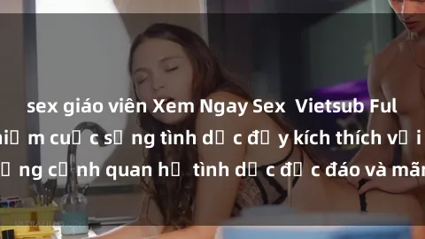 sex giáo viên Xem Ngay Sex  Vietsub Full HD - Cùng trải nghiệm cuộc sống tình dục đầy kích thích với những cảnh quan hệ tình dục độc đáo và mãnh liệt trong bộ phim này!