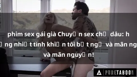 phim sex gái già Chuyện sex chị dâu: hành động nhiệt tình khiến tôi bất ngờ và mãn nguyện!