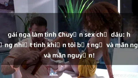 gái nga làm tình Chuyện sex chị dâu: hành động nhiệt tình khiến tôi bất ngờ và mãn nguyện!