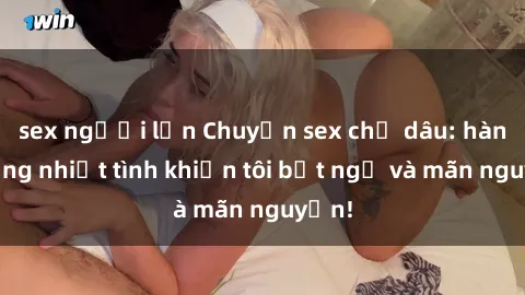 sex người lớn Chuyện sex chị dâu: hành động nhiệt tình khiến tôi bất ngờ và mãn nguyện!