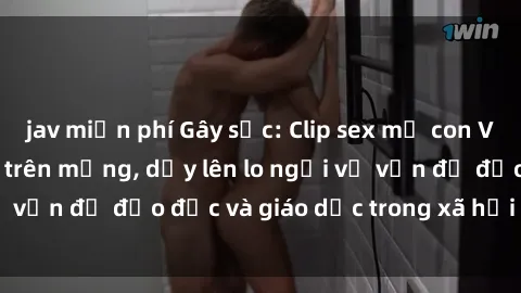 jav miễn phí Gây sốc: Clip sex mẹ con Việt Nam lan truyền trên mạng, dấy lên lo ngại về vấn đề đạo đức và giáo dục trong xã hội hiện nay.