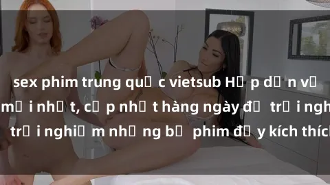 sex phim trung quốc vietsub Hấp dẫn với sex hentai vietsub mới nhất, cập nhật hàng ngày để trải nghiệm những bộ phim đầy kích thích và hấp dẫn.