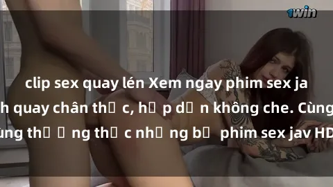 clip sex quay lén Xem ngay phim sex jav HD với những cảnh quay chân thực, hấp dẫn không che. Cùng thưởng thức những bộ phim sex jav HD hot nhất hiện nay!