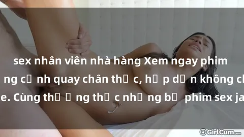 sex nhân viên nhà hàng Xem ngay phim sex jav HD với những cảnh quay chân thực, hấp dẫn không che. Cùng thưởng thức những bộ phim sex jav HD hot nhất hiện nay!
